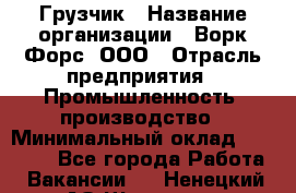 Грузчик › Название организации ­ Ворк Форс, ООО › Отрасль предприятия ­ Промышленность, производство › Минимальный оклад ­ 30 000 - Все города Работа » Вакансии   . Ненецкий АО,Щелино д.